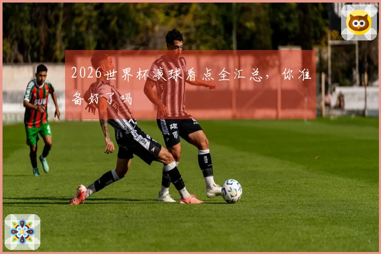 2026世界杯滚球看点全汇总，你准备好了吗