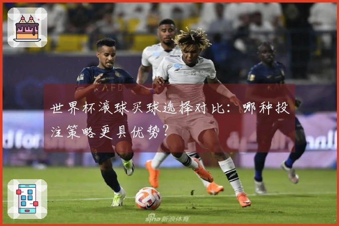 世界杯滚球买球选择对比：哪种投注策略更具优势？