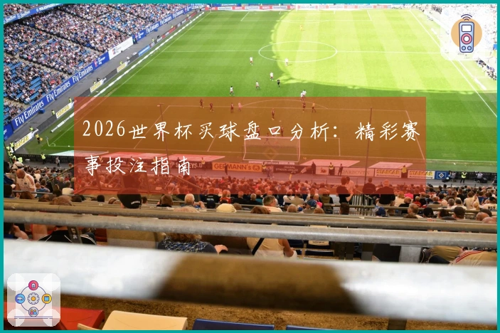 2026世界杯买球盘口分析：精彩赛事投注指南