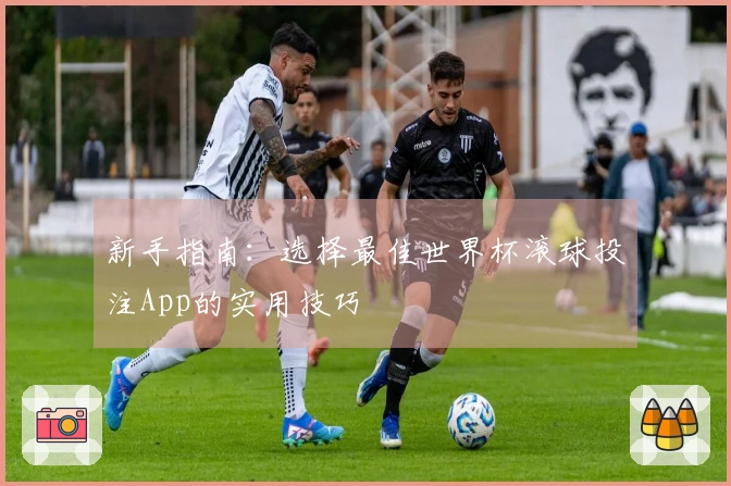 新手指南：选择最佳世界杯滚球投注App的实用技巧