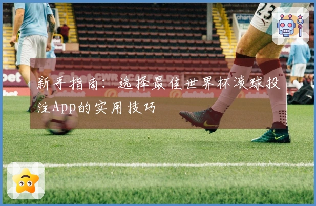 新手指南：选择最佳世界杯滚球投注App的实用技巧