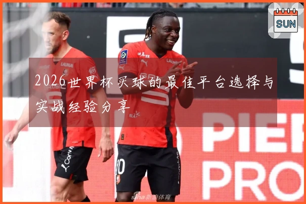 2026世界杯买球的最佳平台选择与实战经验分享
