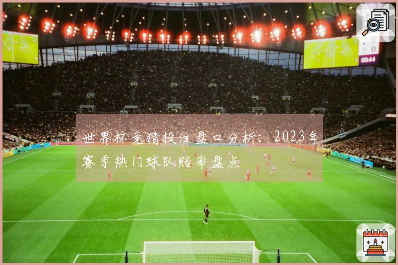 世界杯竞猜投注盘口分析：2023年赛季热门球队赔率盘点