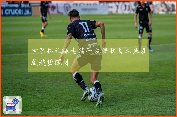 世界杯让球竞猜平台现状与未来发展趋势探讨