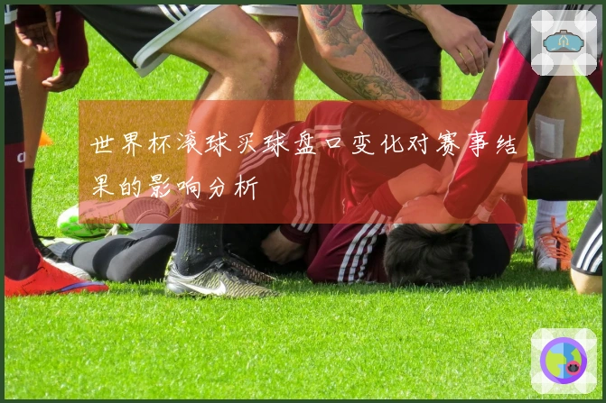 世界杯滚球买球盘口变化对赛事结果的影响分析