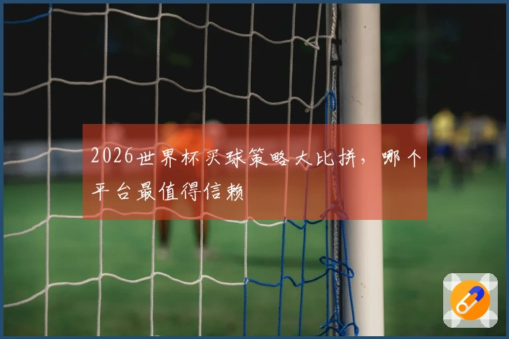 2026世界杯买球策略大比拼，哪个平台最值得信赖