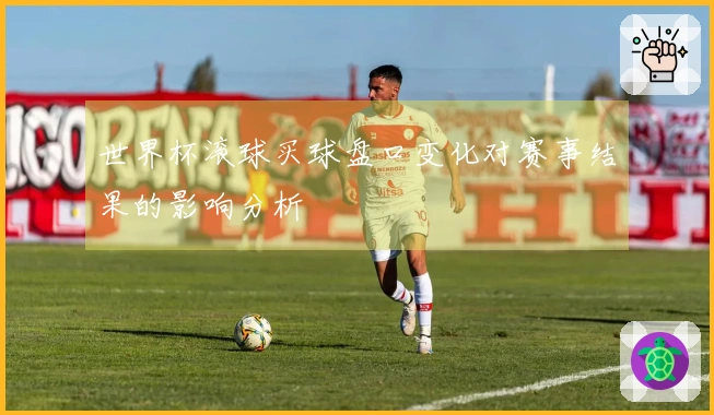 世界杯滚球买球盘口变化对赛事结果的影响分析