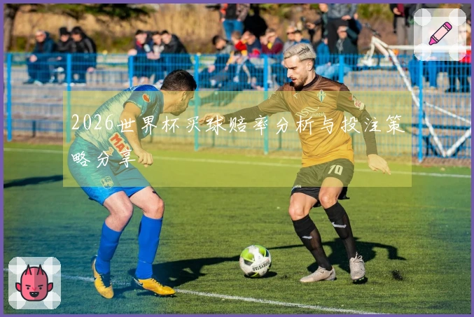 2026世界杯买球赔率分析与投注策略分享